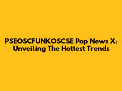 PSEOSCFUNKOSCSE Pop News X: Unveiling The Hottest Trends