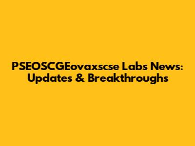 PSEOSCGEovaxscse Labs News: Updates & Breakthroughs