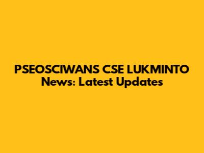 PSEOSCIWANS CSE LUKMINTO News: Latest Updates