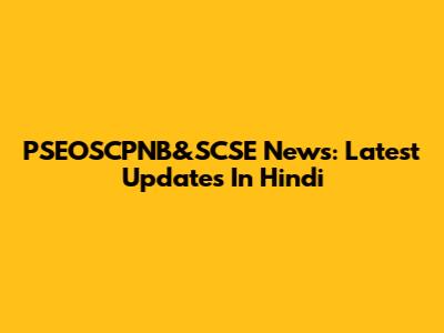 PSEOSCPNB&SCSE News: Latest Updates In Hindi