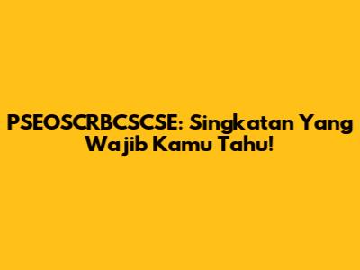 PSEOSCRBCSCSE: Singkatan Yang Wajib Kamu Tahu!
