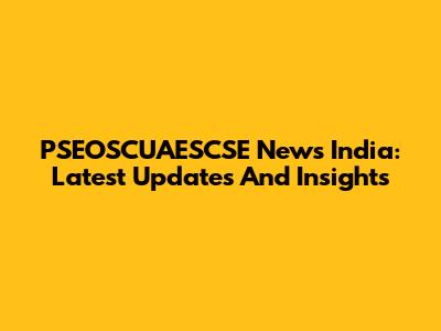 PSEOSCUAESCSE News India: Latest Updates And Insights