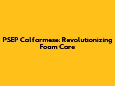 PSEP Calfarmese: Revolutionizing Foam Care
