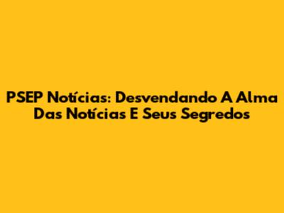 PSEP Notícias: Desvendando A Alma Das Notícias E Seus Segredos