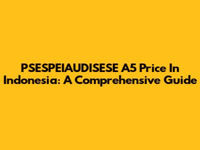 PSESPEIAUDISESE A5 Price In Indonesia: A Comprehensive Guide