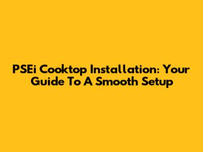 PSEi Cooktop Installation: Your Guide To A Smooth Setup