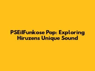 PSEiIFunkose Pop: Exploring Hiruzen's Unique Sound