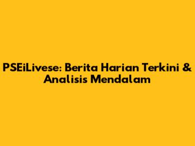 PSEiLivese: Berita Harian Terkini & Analisis Mendalam