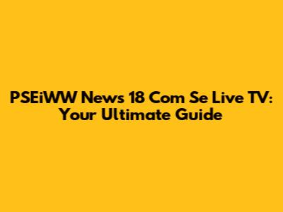 PSEiWW News 18 Com Se Live TV: Your Ultimate Guide