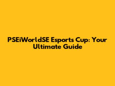 PSEiWorldSE Esports Cup: Your Ultimate Guide