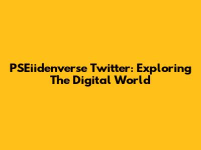 PSEiidenverse Twitter: Exploring The Digital World