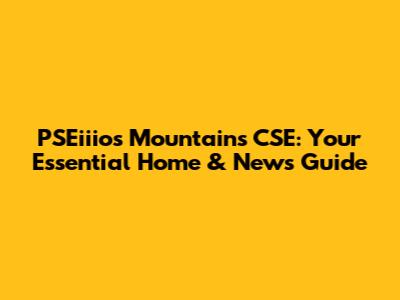PSEiiios Mountains CSE: Your Essential Home & News Guide