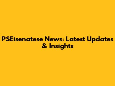 PSEisenatese News: Latest Updates & Insights