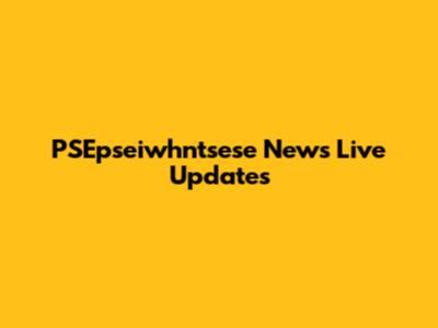 PSEpseiwhntsese News Live Updates
