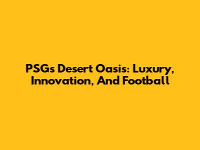 PSG's Desert Oasis: Luxury, Innovation, And Football