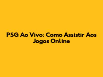PSG Ao Vivo: Como Assistir Aos Jogos Online