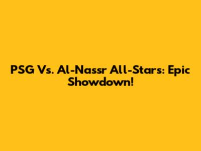 PSG Vs. Al-Nassr All-Stars: Epic Showdown!