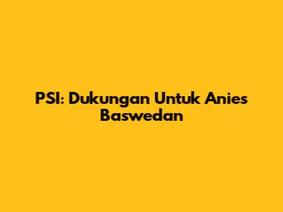 PSI: Dukungan Untuk Anies Baswedan