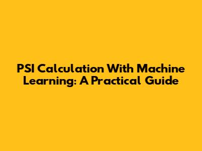 PSI Calculation With Machine Learning: A Practical Guide