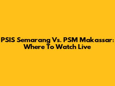 PSIS Semarang Vs. PSM Makassar: Where To Watch Live