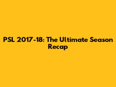 PSL 2017-18: The Ultimate Season Recap