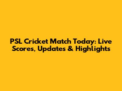 PSL Cricket Match Today: Live Scores, Updates & Highlights