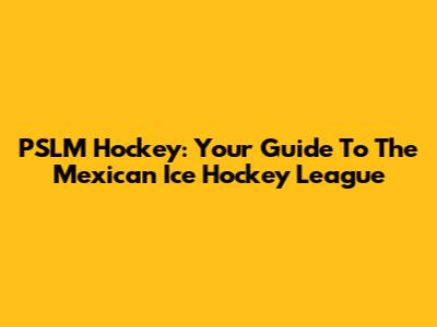 PSLM Hockey: Your Guide To The Mexican Ice Hockey League