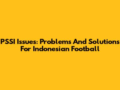 PSSI Issues: Problems And Solutions For Indonesian Football