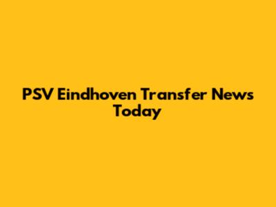 PSV Eindhoven Transfer News Today