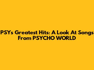 PSY's Greatest Hits: A Look At Songs From PSYCHO WORLD