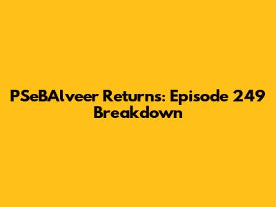 PSeBAlveer Returns: Episode 249 Breakdown