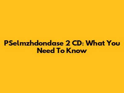 PSelmzhdondase 2 CD: What You Need To Know