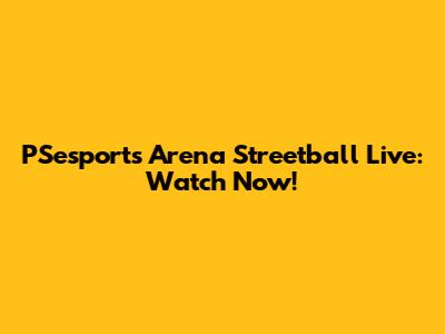 PSesports Arena Streetball Live: Watch Now!
