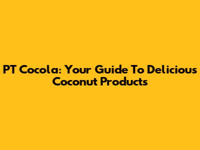 PT Cocola: Your Guide To Delicious Coconut Products