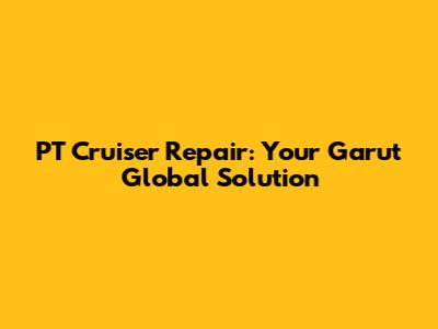PT Cruiser Repair: Your Garut Global Solution
