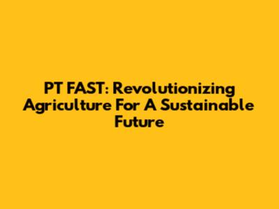 PT FAST: Revolutionizing Agriculture For A Sustainable Future