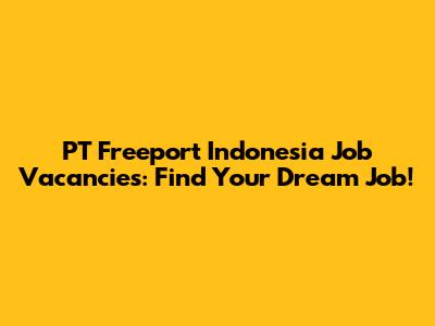 PT Freeport Indonesia Job Vacancies: Find Your Dream Job!