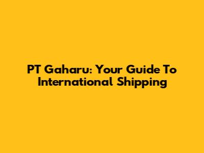PT Gaharu: Your Guide To International Shipping