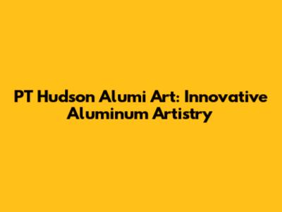 PT Hudson Alumi Art: Innovative Aluminum Artistry