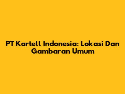 PT Kartell Indonesia: Lokasi Dan Gambaran Umum