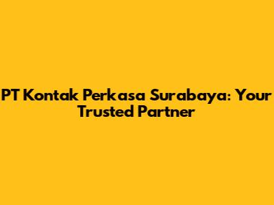 PT Kontak Perkasa Surabaya: Your Trusted Partner
