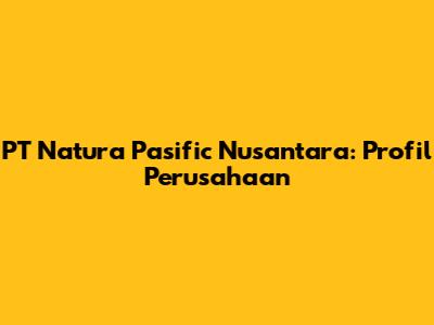 PT Natura Pasific Nusantara: Profil Perusahaan