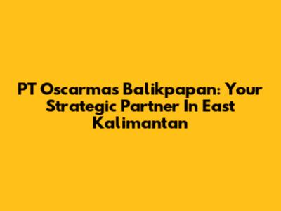 PT Oscarmas Balikpapan: Your Strategic Partner In East Kalimantan