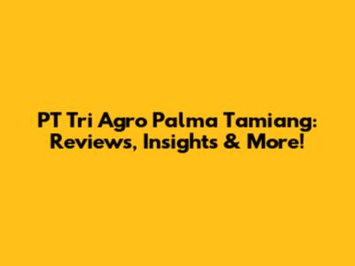 PT Tri Agro Palma Tamiang: Reviews, Insights & More!
