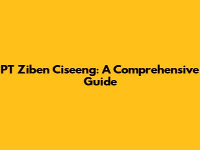 PT Ziben Ciseeng: A Comprehensive Guide