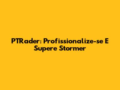 PTRader: Profissionalize-se E Supere Stormer