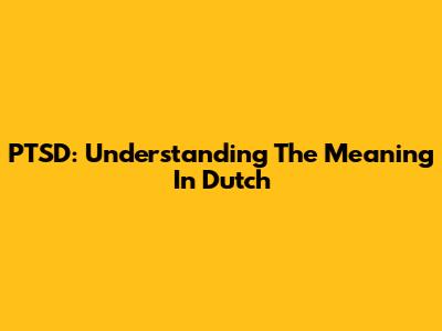 PTSD: Understanding The Meaning In Dutch