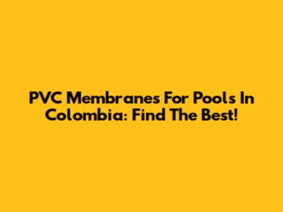 PVC Membranes For Pools In Colombia: Find The Best!