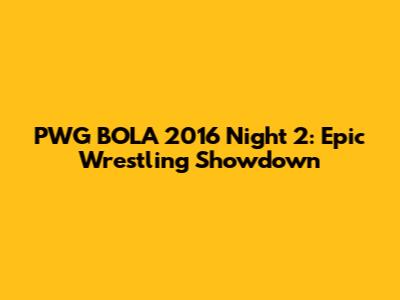 PWG BOLA 2016 Night 2: Epic Wrestling Showdown