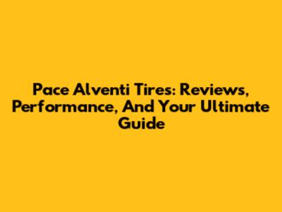 Pace Alventi Tires: Reviews, Performance, And Your Ultimate Guide